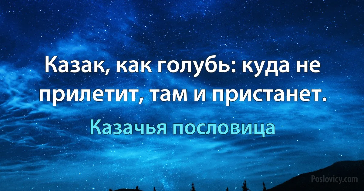 Казак, как голубь: куда не прилетит, там и пристанет. (Казачья пословица)