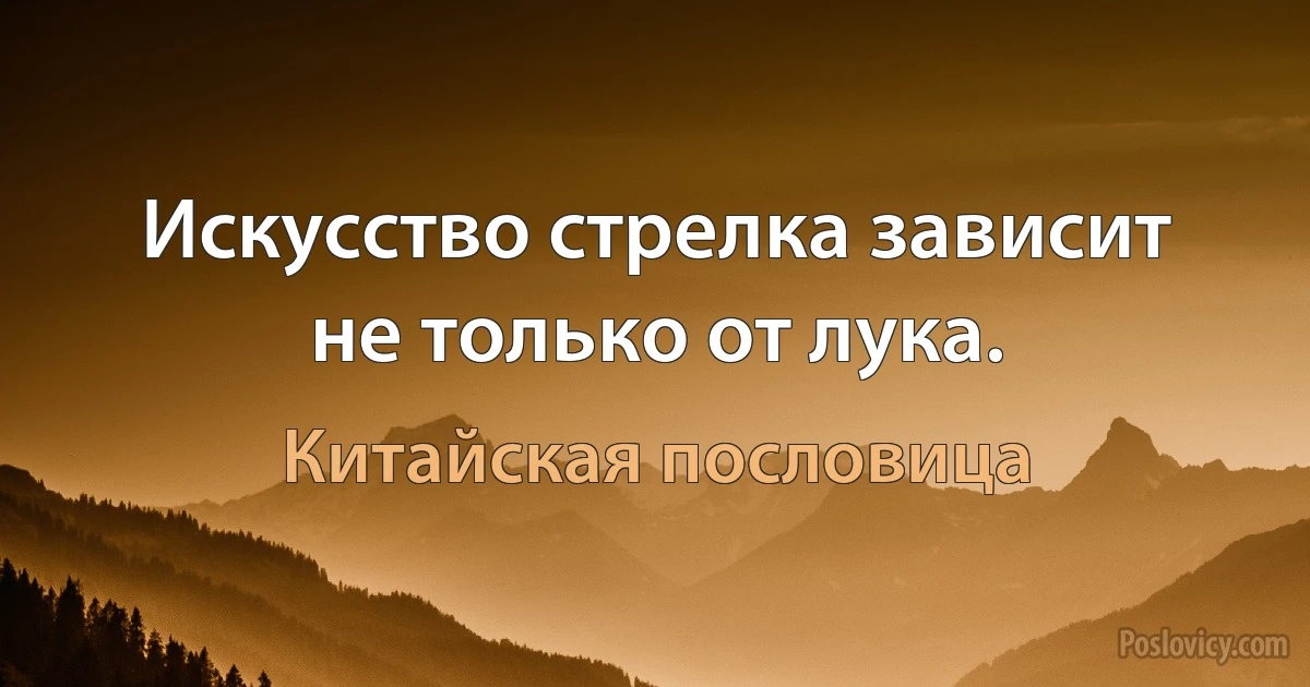 Искусство стрелка зависит не только от лука. (Китайская пословица)