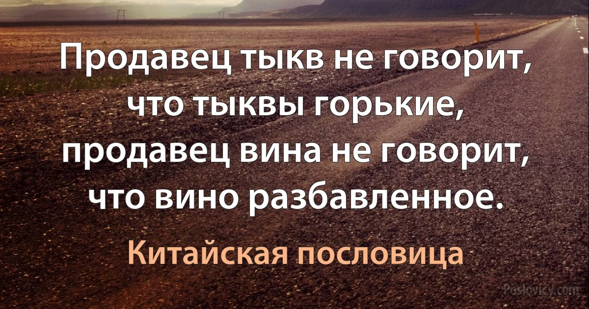 Продавец тыкв не говорит, что тыквы горькие, продавец вина не говорит, что вино разбавленное. (Китайская пословица)