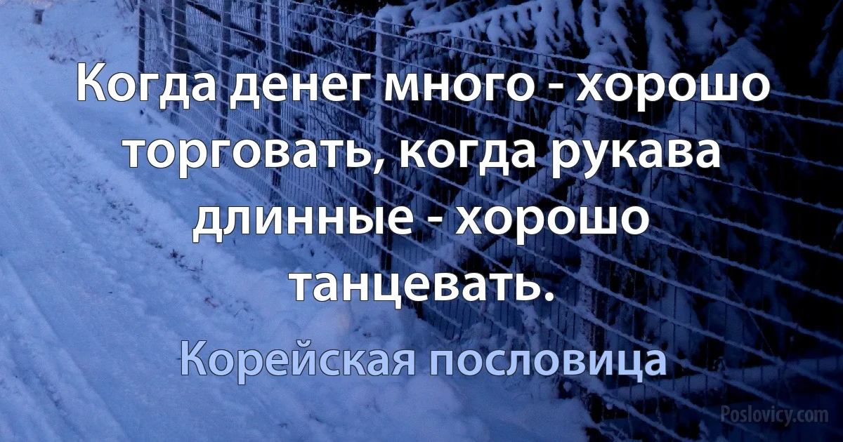 Когда денег много - хорошо торговать, когда рукава длинные - хорошо танцевать. (Корейская пословица)