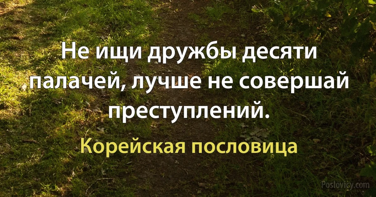 Не ищи дружбы десяти палачей, лучше не совершай преступлений. (Корейская пословица)