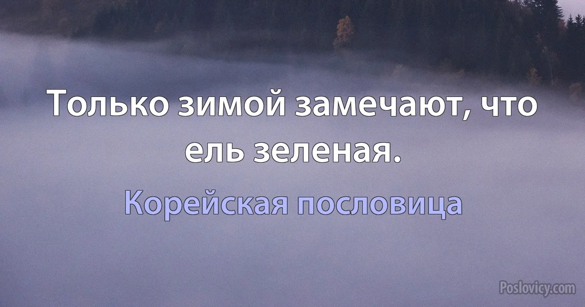 Только зимой замечают, что ель зеленая. (Корейская пословица)