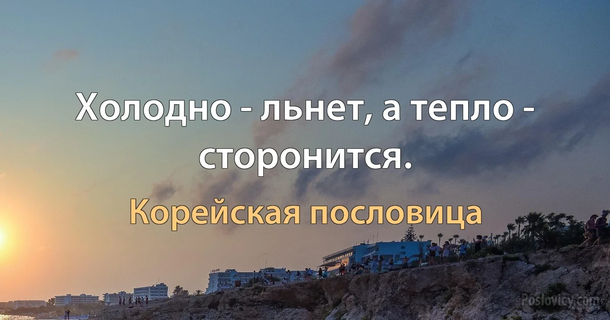 Холодно - льнет, а тепло - сторонится. (Корейская пословица)