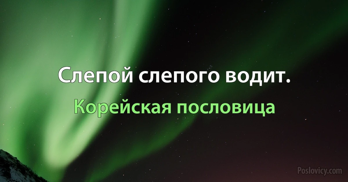 Слепой слепого водит. (Корейская пословица)