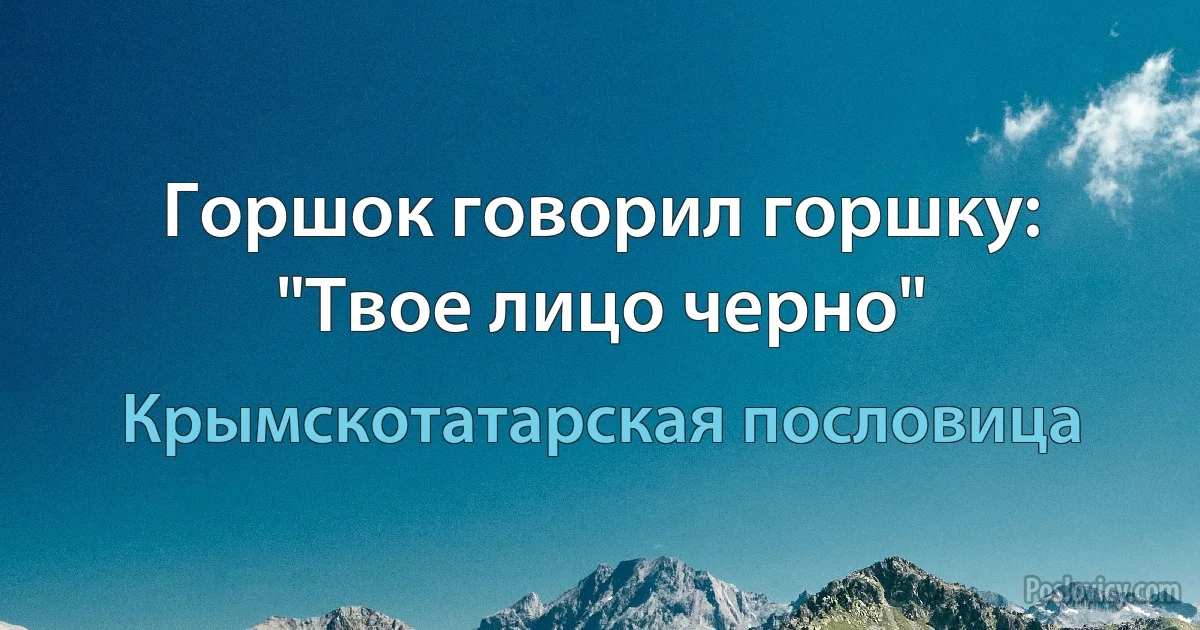 Горшок говорил горшку: "Твое лицо черно" (Крымскотатарская пословица)