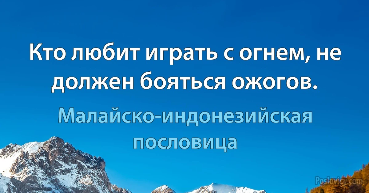 Кто любит играть с огнем, не должен бояться ожогов. (Малайско-индонезийская пословица)