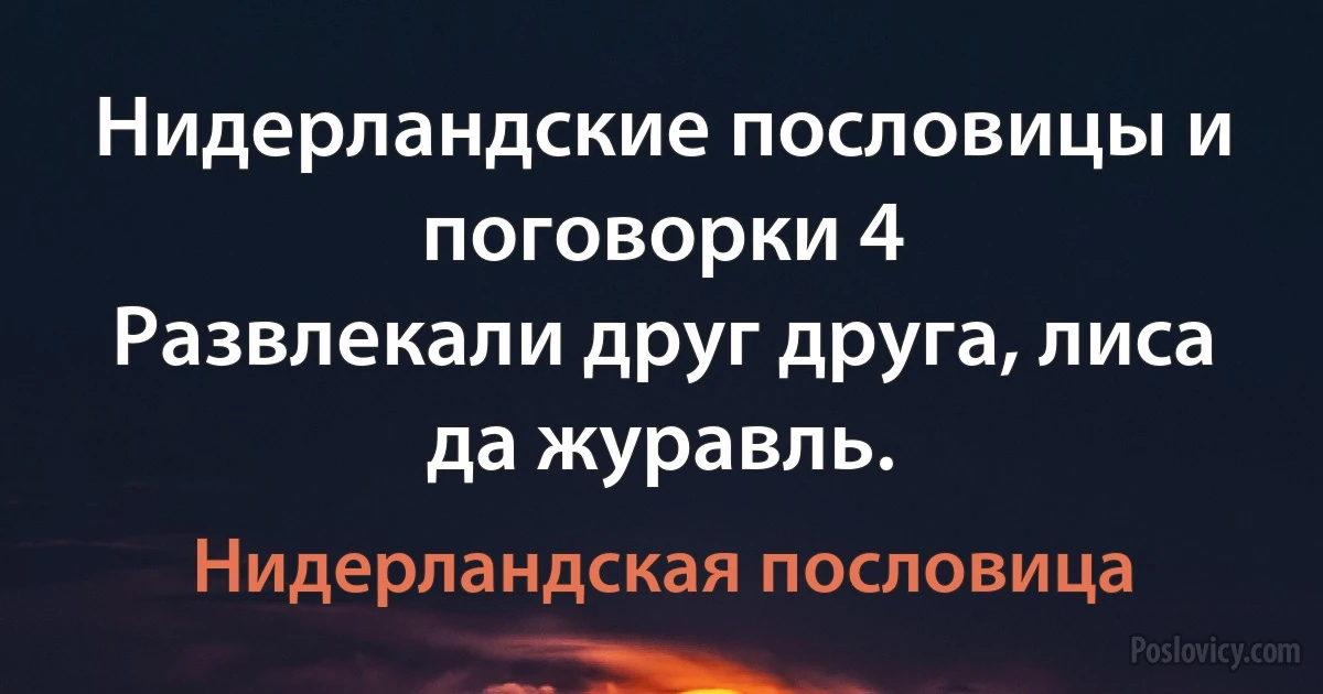 Нидерландские пословицы и поговорки 4
Развлекали друг друга, лиса да журавль. (Нидерландская пословица)