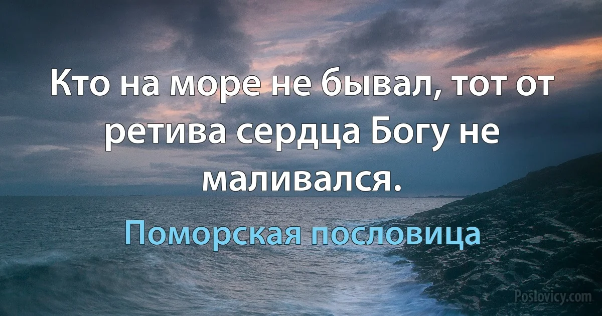 Кто на море не бывал, тот от ретива сердца Богу не маливался. (Поморская пословица)