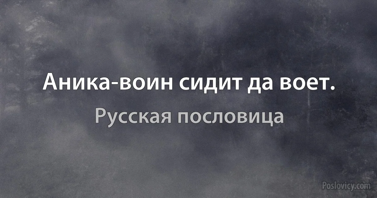 Аника-воин сидит да воет. (Русская пословица)