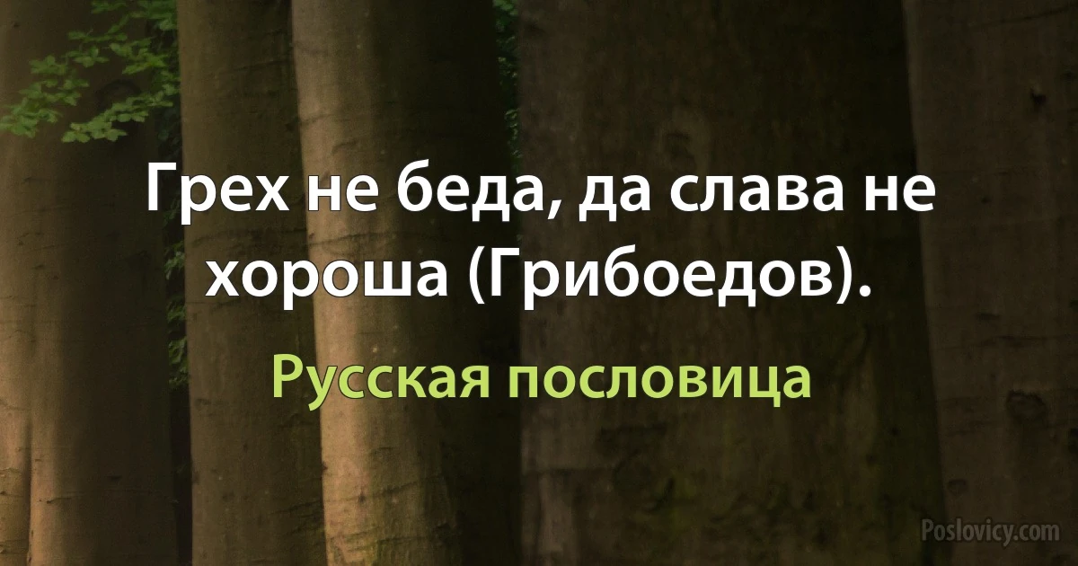 Грех не беда, да слава не хороша (Грибоедов). (Русская пословица)