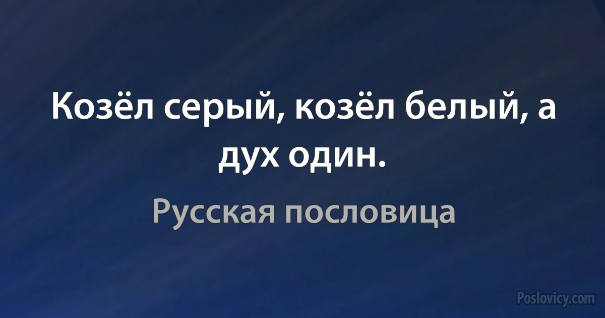 Козёл серый, козёл белый, а дух один. (Русская пословица)