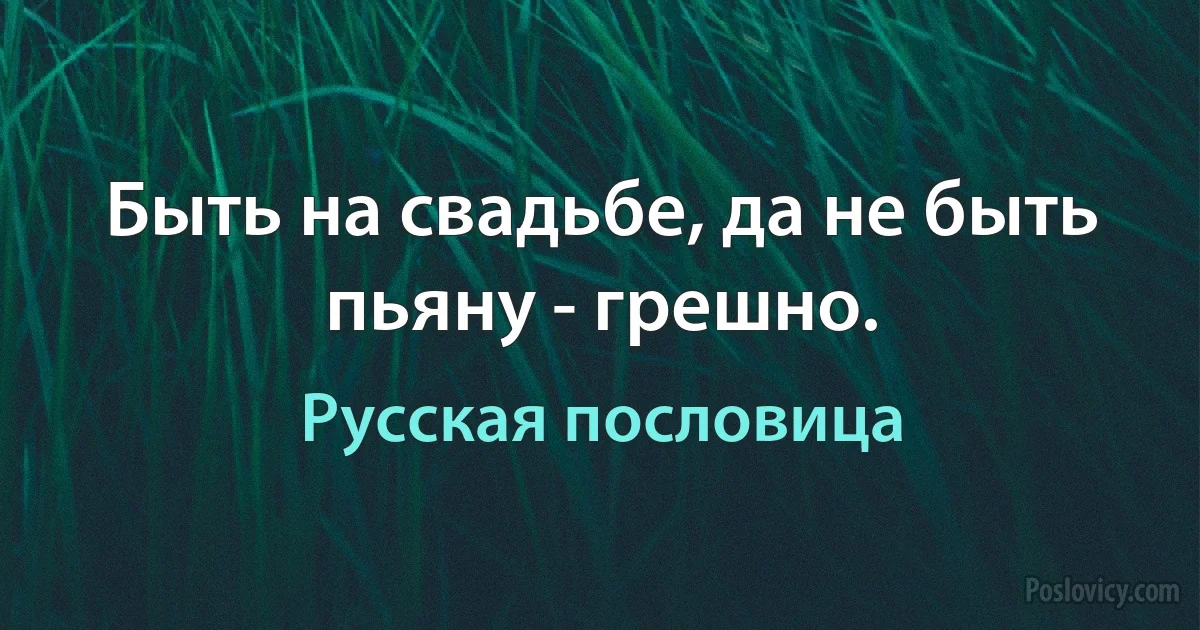 Быть на свадьбе, да не быть пьяну - грешно. (Русская пословица)