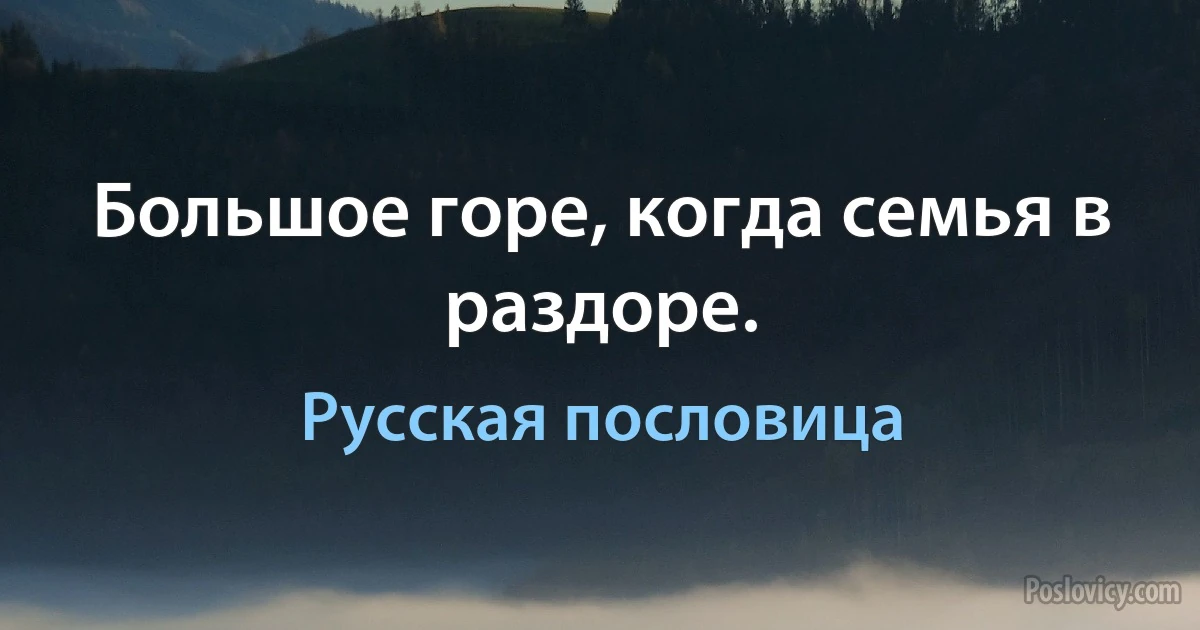 Большое горе, когда семья в раздоре. (Русская пословица)