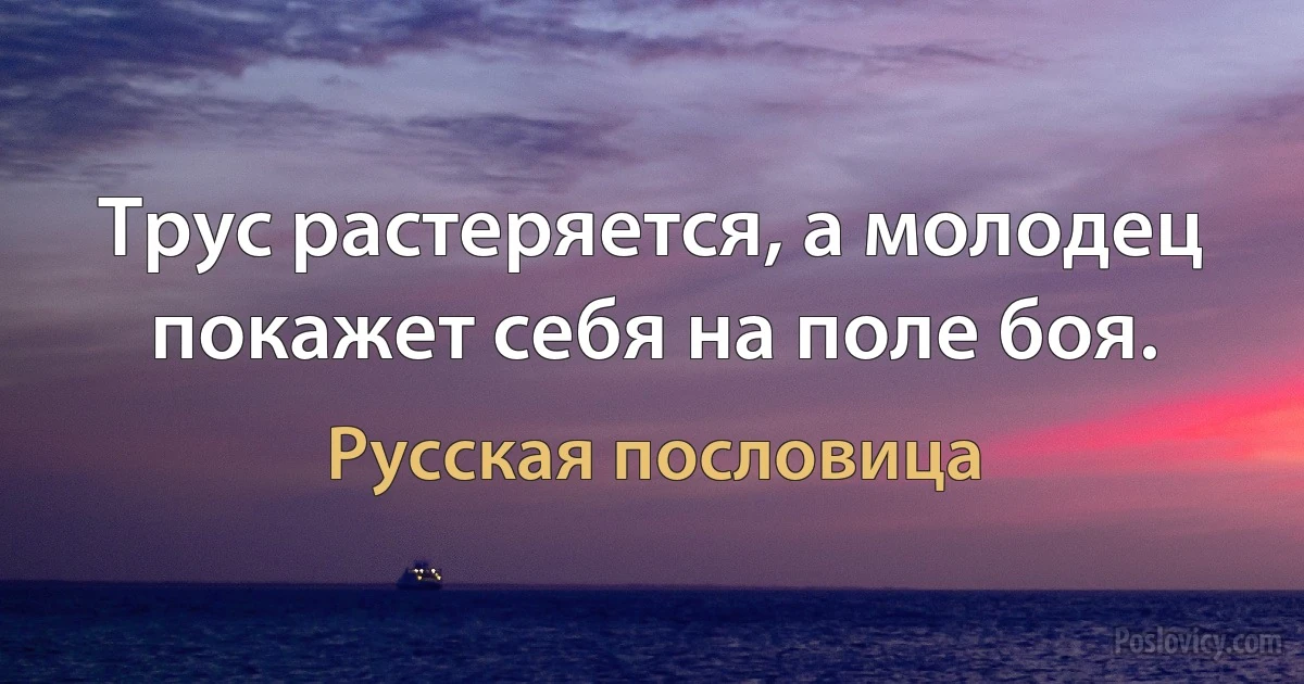 Трус растеряется, а молодец покажет себя на поле боя. (Русская пословица)