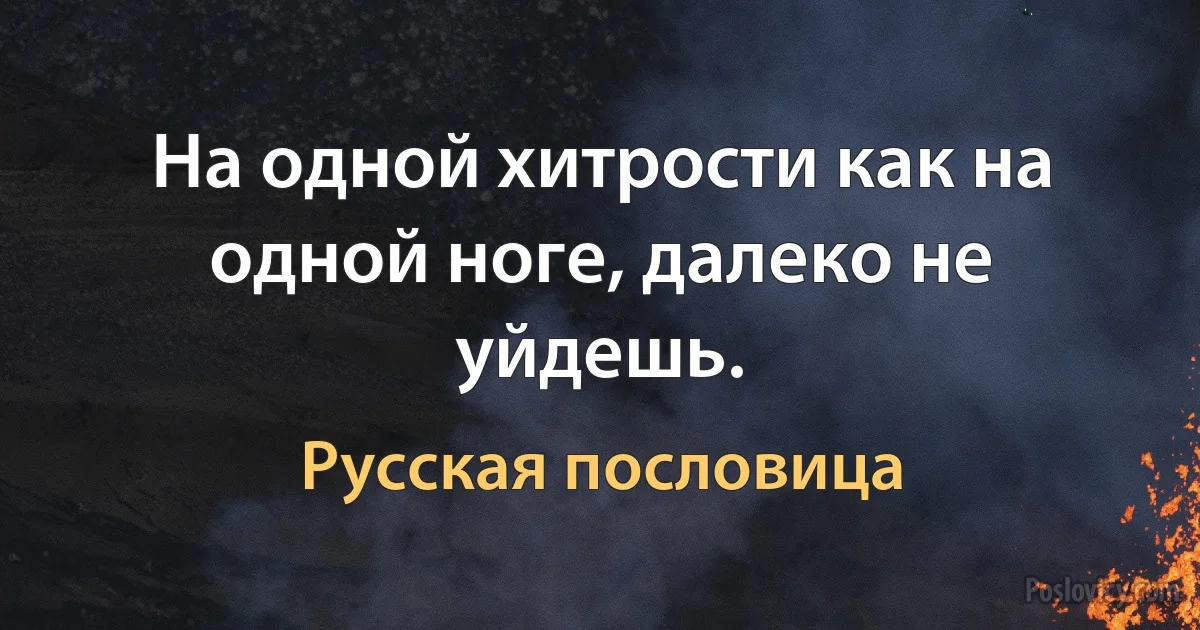 На одной хитрости как на одной ноге, далеко не уйдешь. (Русская пословица)