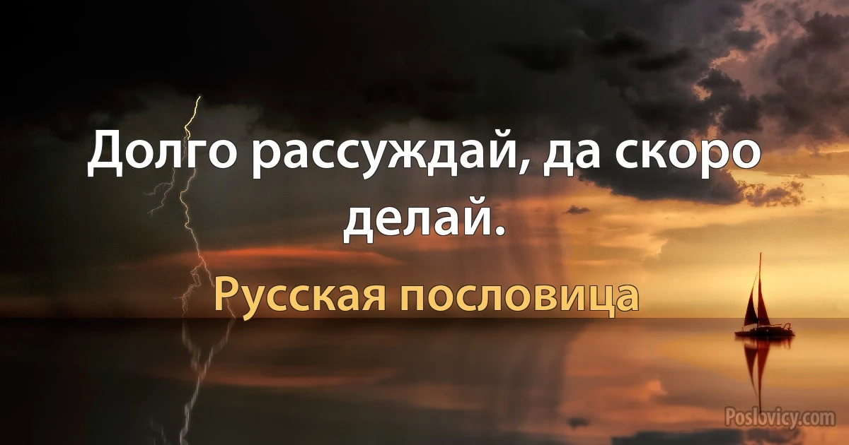 Долго рассуждай, да скоро делай. (Русская пословица)