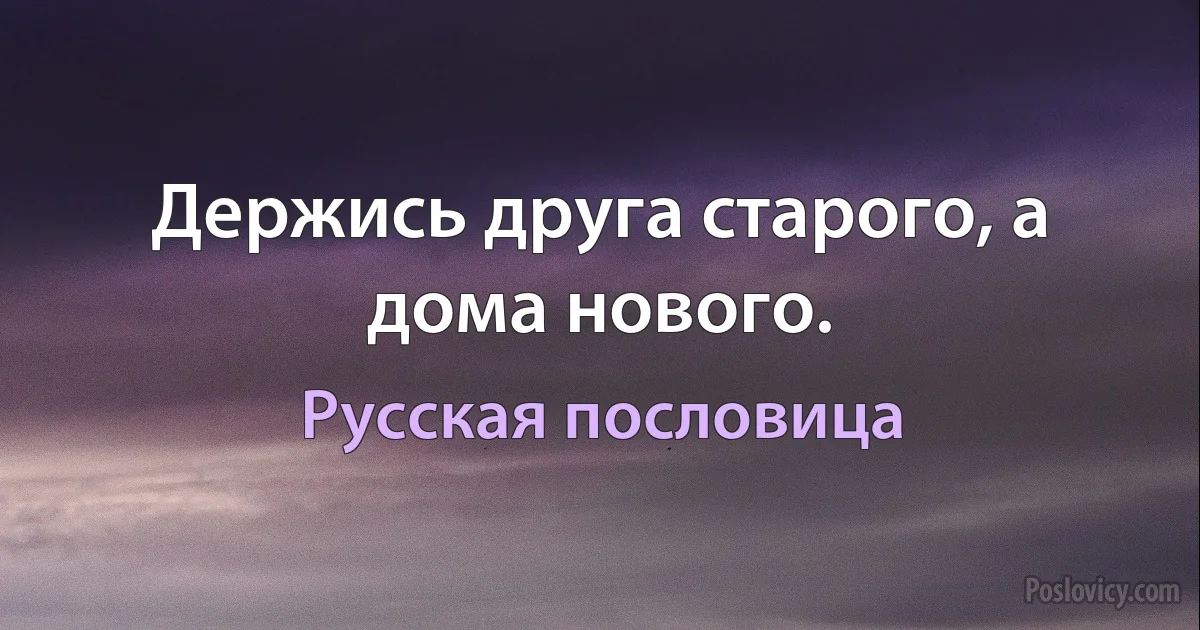 Держись друга старого, а дома нового. (Русская пословица)