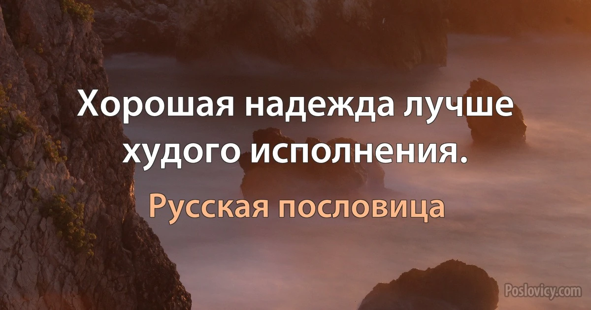 Хорошая надежда лучше худого исполнения. (Русская пословица)