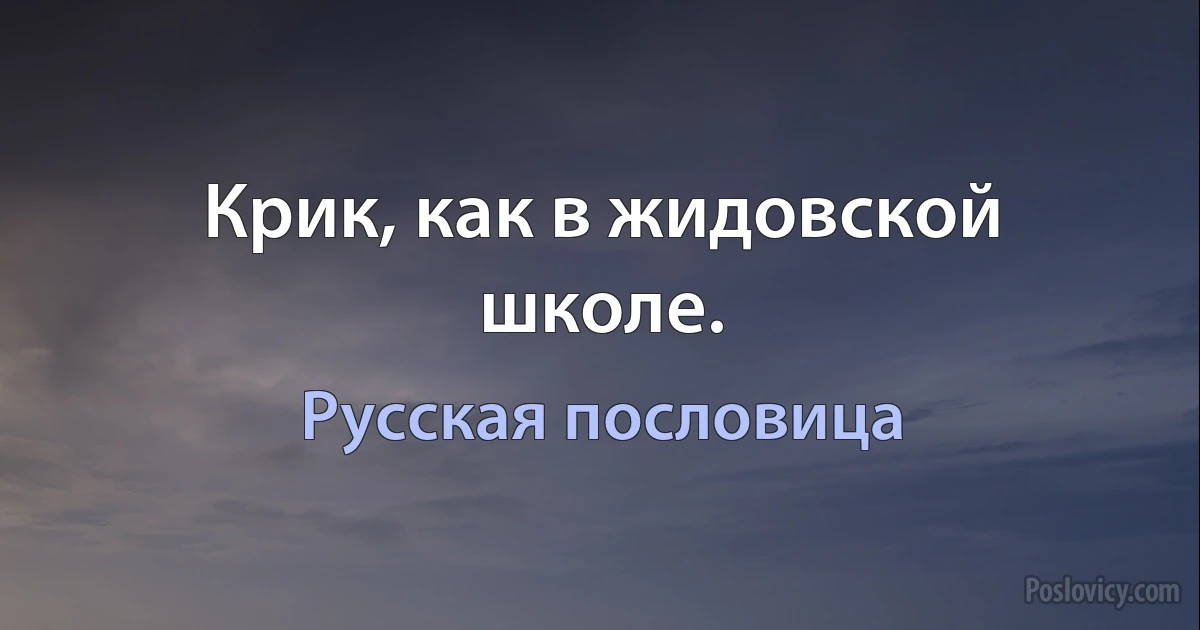 Крик, как в жидовской школе. (Русская пословица)