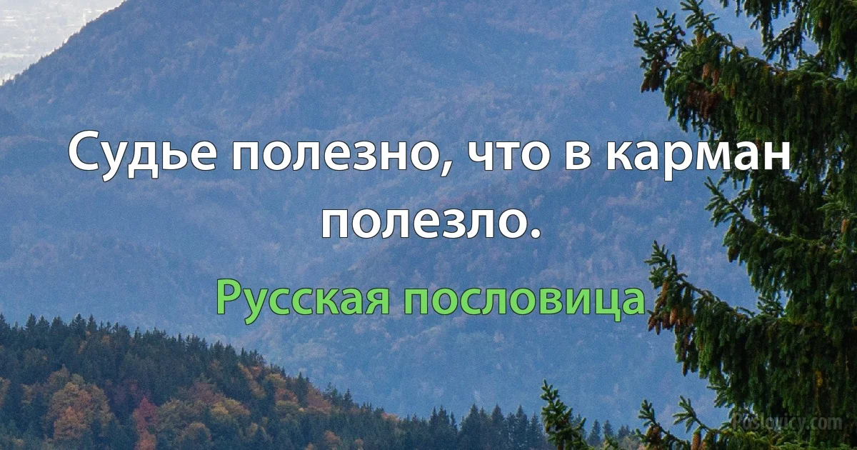 Судье полезно, что в карман полезло. (Русская пословица)