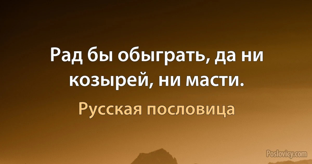 Рад бы обыграть, да ни козырей, ни масти. (Русская пословица)