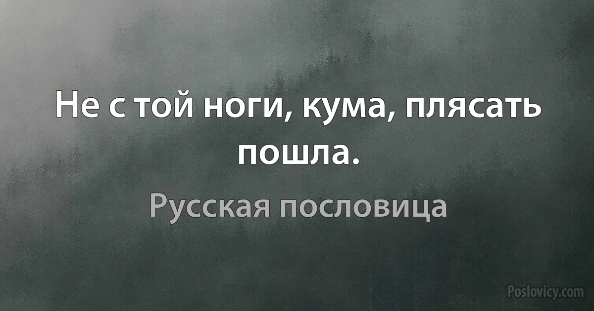 Не с той ноги, кума, плясать пошла. (Русская пословица)