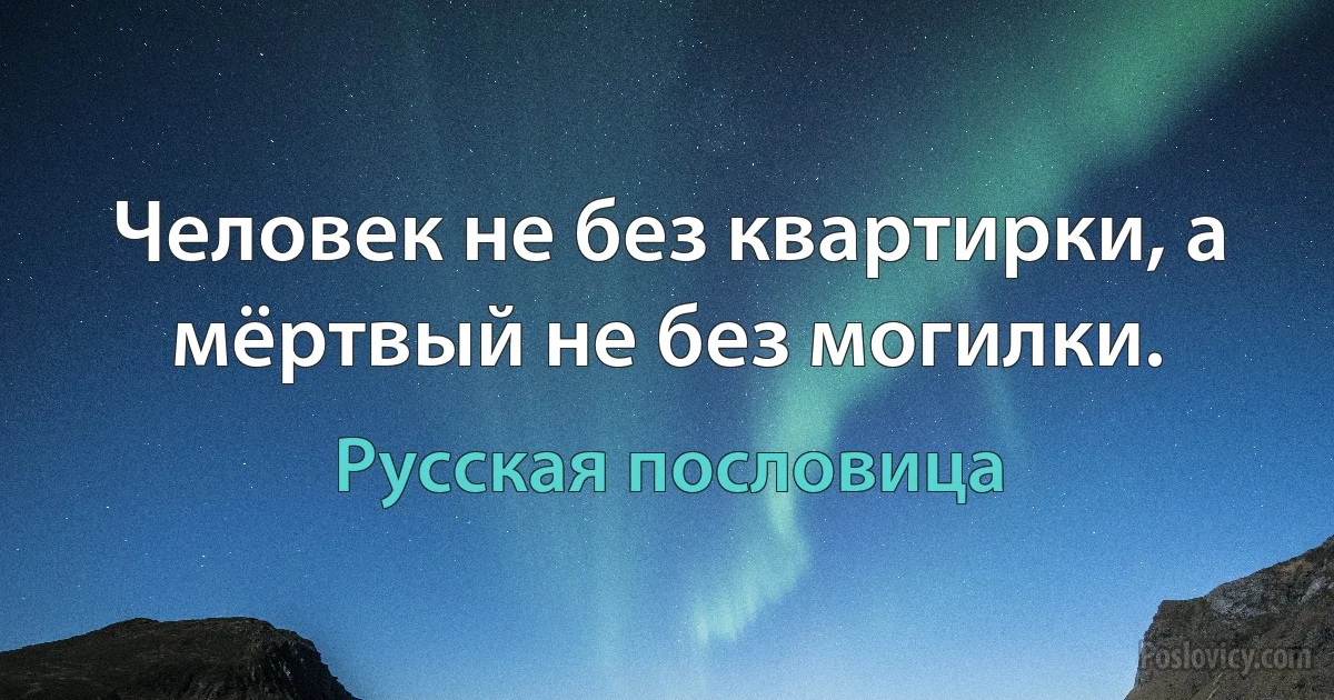 Человек не без квартирки, а мёртвый не без могилки. (Русская пословица)