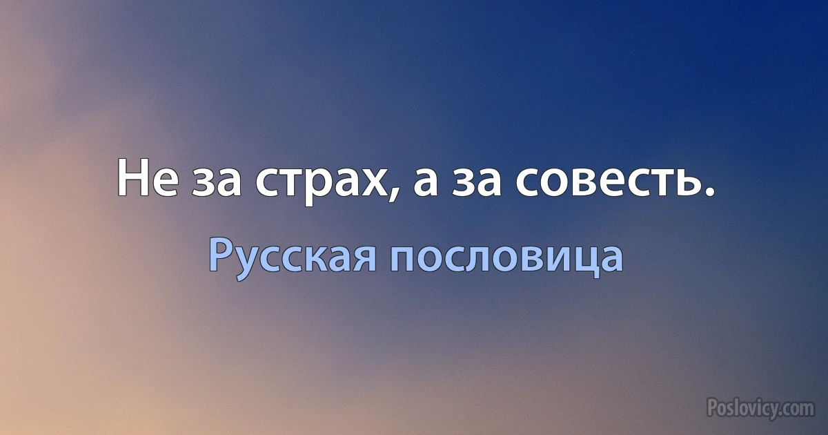 Не за страх, а за совесть. (Русская пословица)