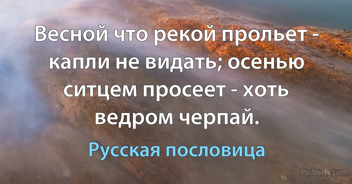 Весной что рекой прольет - капли не видать; осенью ситцем просеет - хоть ведром черпай. (Русская пословица)