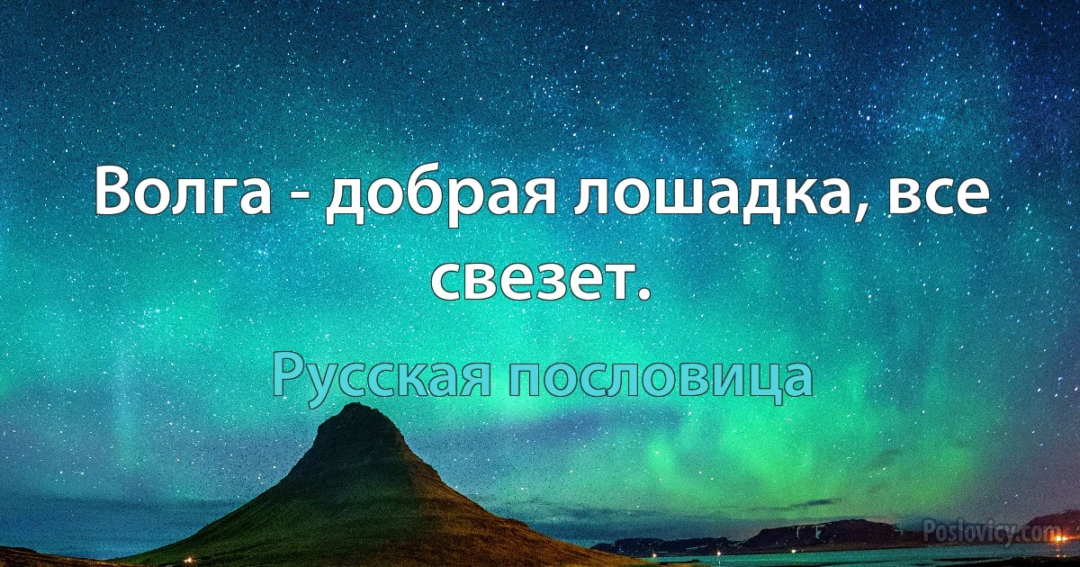 Волга - добрая лошадка, все свезет. (Русская пословица)