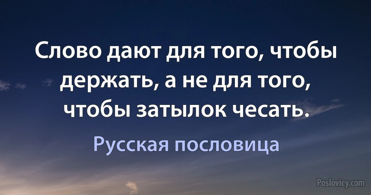 Слово дают для того, чтобы держать, а не для того, чтобы затылок чесать. (Русская пословица)