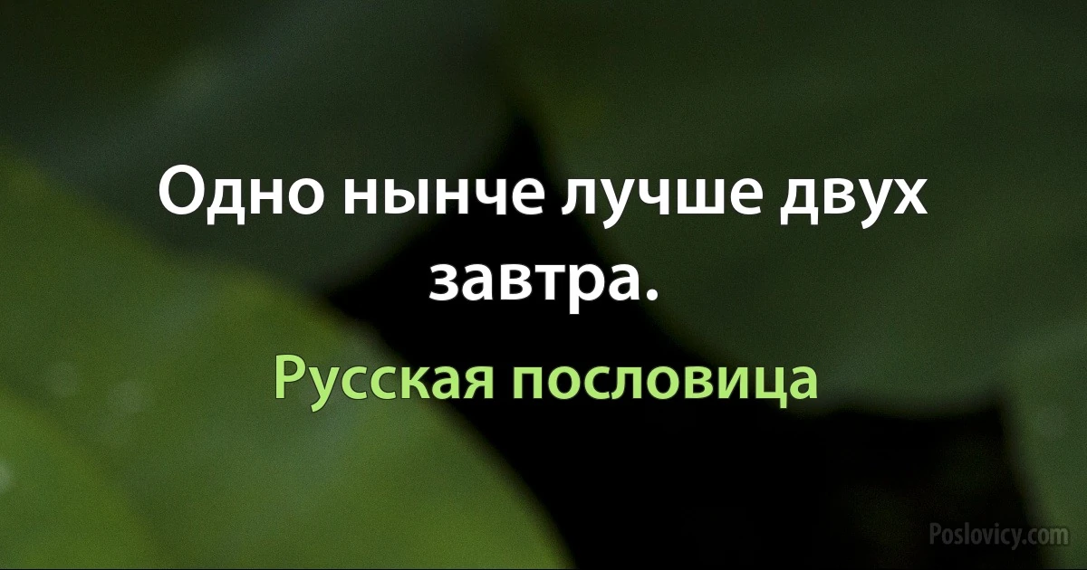 Одно нынче лучше двух завтра. (Русская пословица)