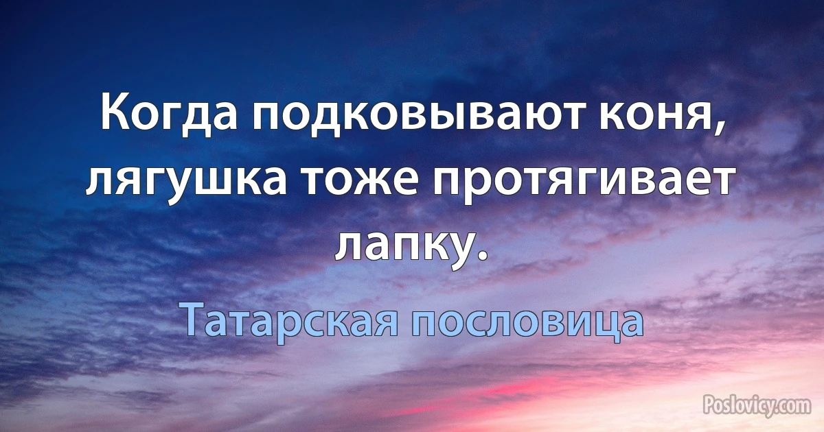 Когда подковывают коня, лягушка тоже протягивает лапку. (Татарская пословица)