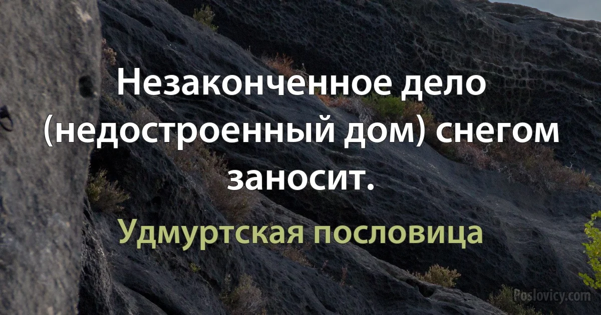 Незаконченное дело (недостроенный дом) снегом заносит. (Удмуртская пословица)