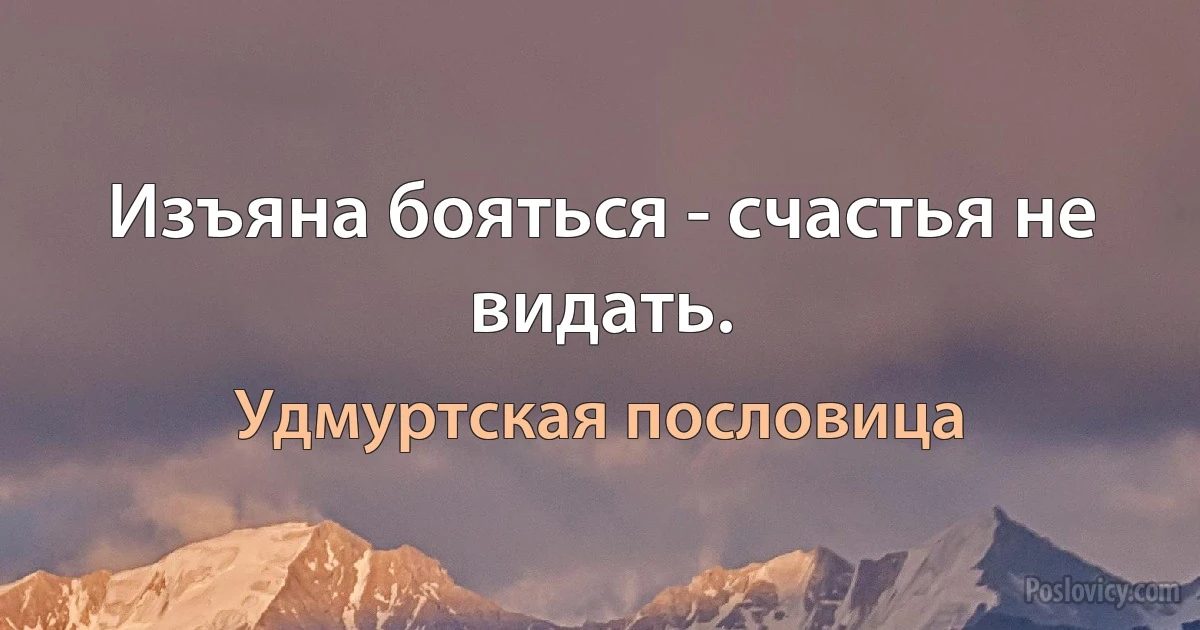 Изъяна бояться - счастья не видать. (Удмуртская пословица)