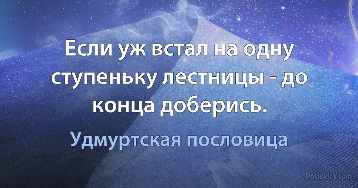 Если уж встал на одну ступеньку лестницы - до конца доберись. (Удмуртская пословица)