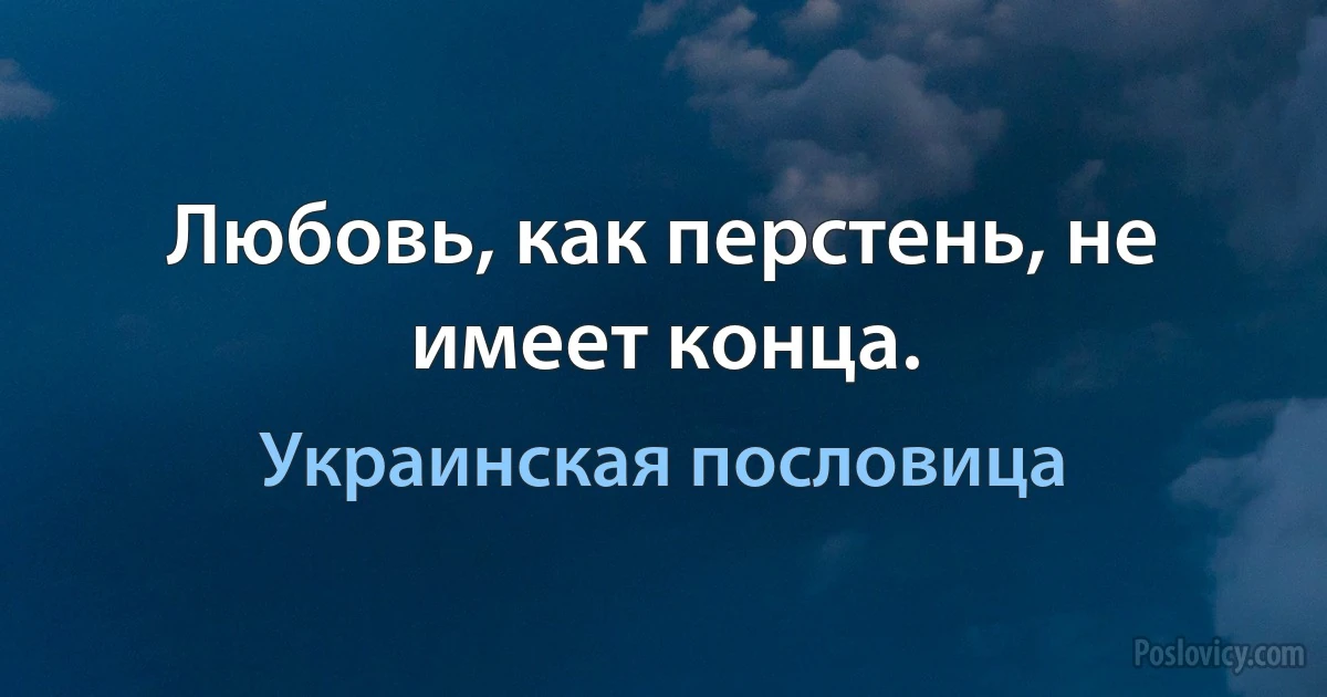 Любовь, как перстень, не имеет конца. (Украинская пословица)