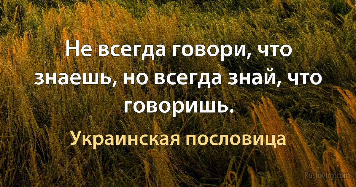 Не всегда говори, что знаешь, но всегда знай, что говоришь. (Украинская пословица)