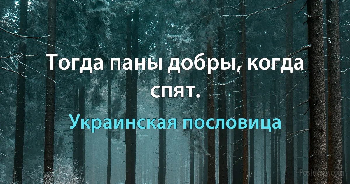 Тогда паны добры, когда спят. (Украинская пословица)