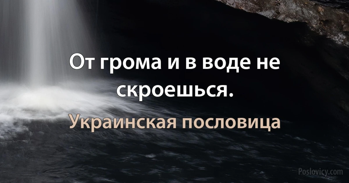 От грома и в воде не скроешься. (Украинская пословица)