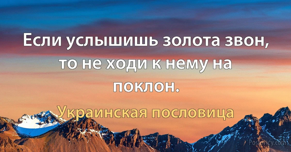 Если услышишь золота звон, то не ходи к нему на поклон. (Украинская пословица)