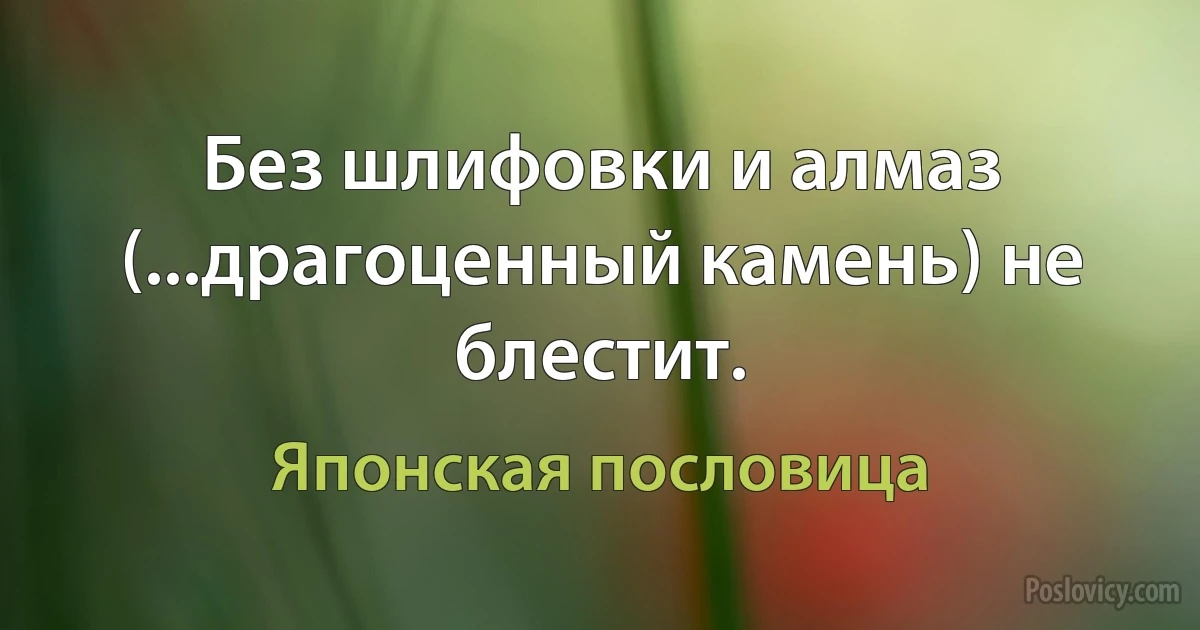 Без шлифовки и алмаз (...драгоценный камень) не блестит. (Японская пословица)