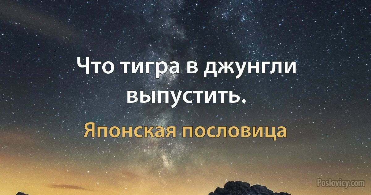 Что тигра в джунгли выпустить. (Японская пословица)