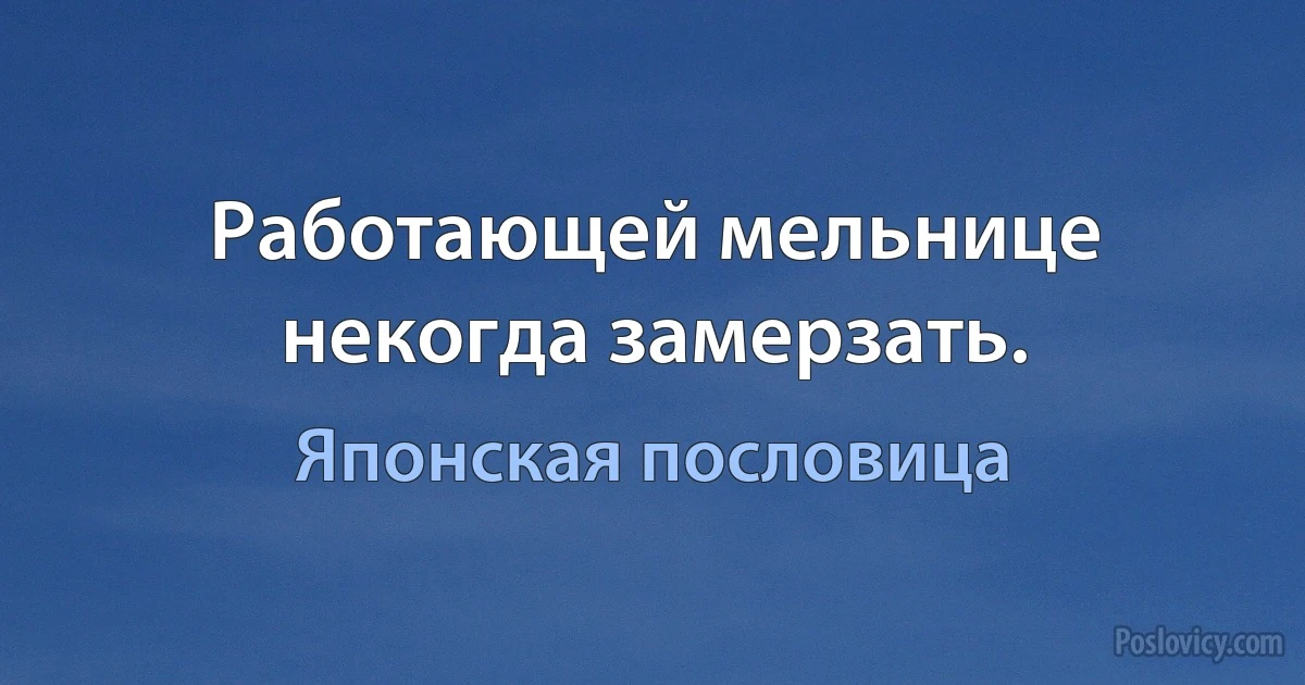 Работающей мельнице некогда замерзать. (Японская пословица)