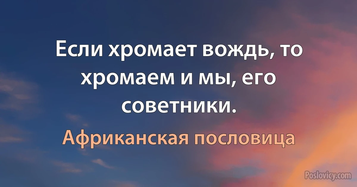 Если хромает вождь, то хромаем и мы, его советники. (Африканская пословица)