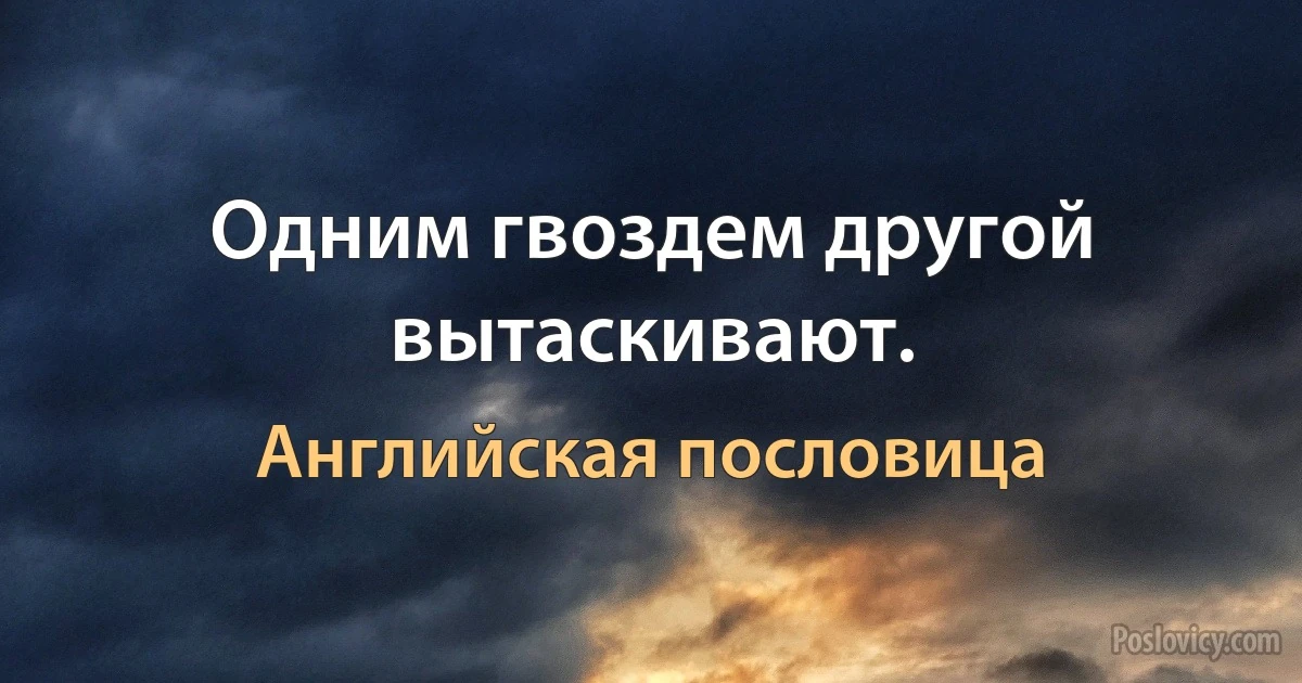 Одним гвоздем другой вытаскивают. (Английская пословица)