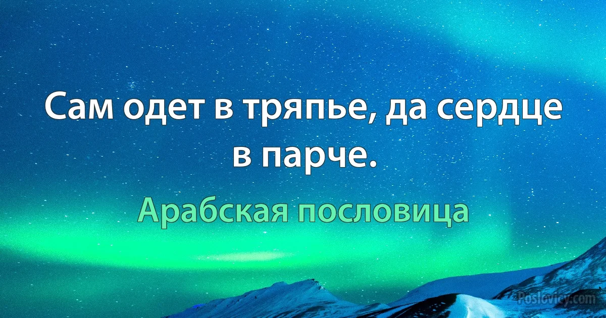 Сам одет в тряпье, да сердце в парче. (Арабская пословица)