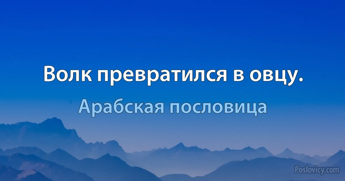 Волк превратился в овцу. (Арабская пословица)