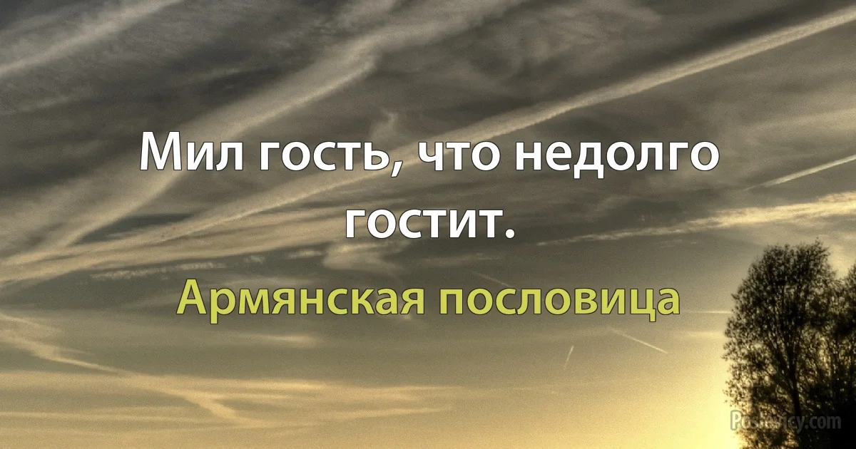 Мил гость, что недолго гостит. (Армянская пословица)