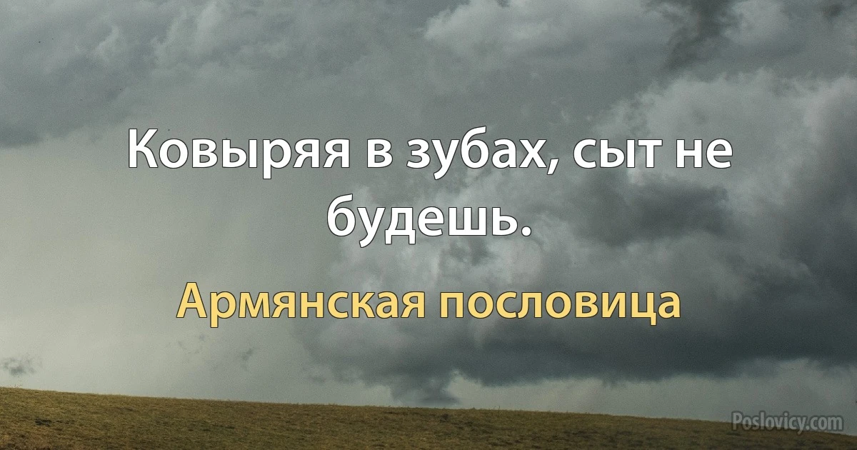 Ковыряя в зубах, сыт не будешь. (Армянская пословица)